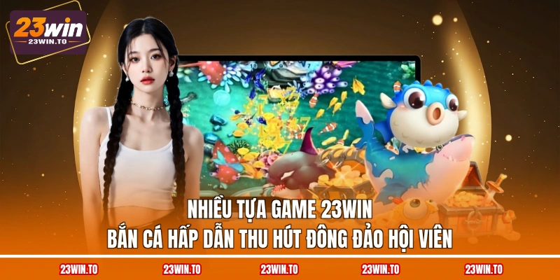 nhieu-tua-game-23win-ban-ca-hap-dan-thu-hut-dong-dao-hoi-vien